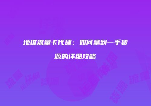 地推流量卡代理：如何拿到一手货源的详细攻略