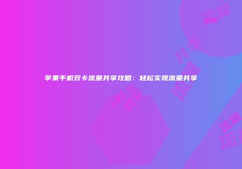 苹果手机双卡流量共享攻略：轻松实现流量共享