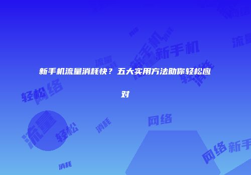 新手机流量消耗快？五大实用方法助你轻松应对