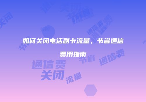 如何关闭电话副卡流量，节省通信费用指南