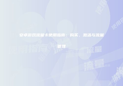 安卓游戏流量卡使用指南：购买、激活与流量管理