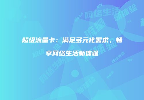 超级流量卡：满足多元化需求，畅享网络生活新体验