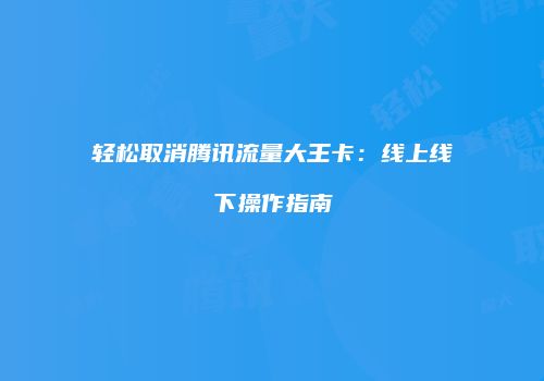 轻松取消腾讯流量大王卡：线上线下操作指南