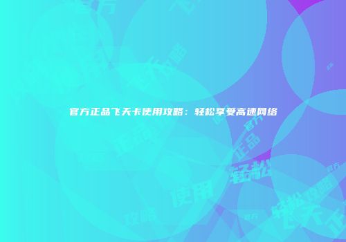 官方正品飞天卡使用攻略：轻松享受高速网络