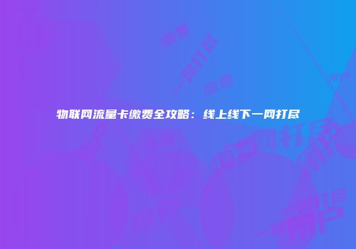 物联网流量卡缴费全攻略：线上线下一网打尽