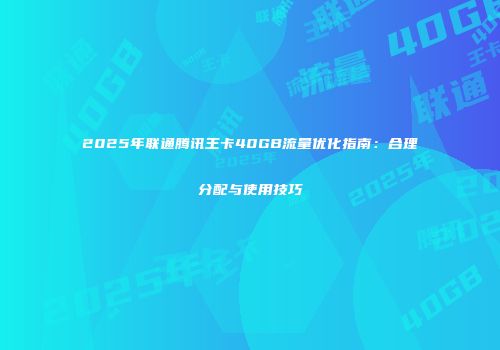 2025年联通腾讯王卡40GB流量优化指南：合理分配与使用技巧