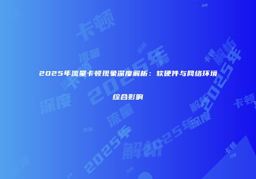 2025年流量卡顿现象深度解析：软硬件与网络环境综合影响