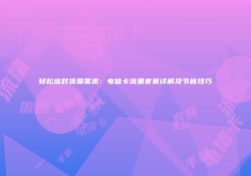 轻松应对流量需求：电信卡流量套餐详解及节省技巧