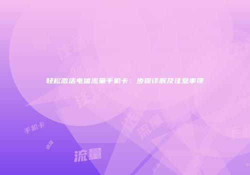 轻松激活电信流量手机卡：步骤详解及注意事项