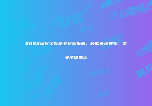 2025翼充宝流量卡安装指南：轻松管理数据，享受便捷生活