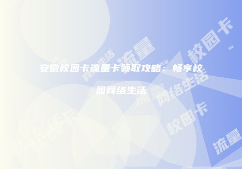 安徽校园卡流量卡领取攻略：畅享校园网络生活