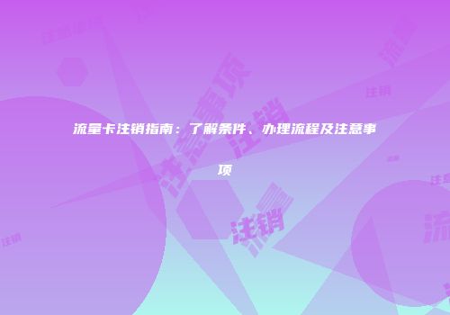 流量卡注销指南：了解条件、办理流程及注意事项
