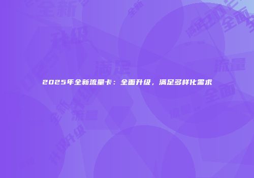 2025年全新流量卡：全面升级，满足多样化需求