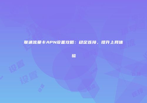 联通流量卡APN设置攻略：稳定连接，提升上网体验