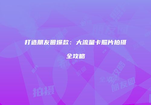打造朋友圈爆款：大流量卡照片拍摄全攻略