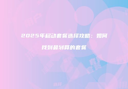 2025年移动套餐选择攻略：如何找到最划算的套餐