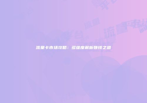 流量卡市场攻略：多维度解析赚钱之道