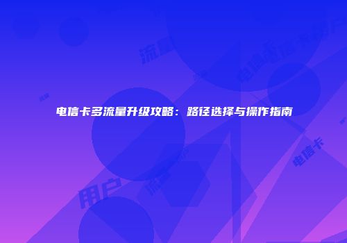 电信卡多流量升级攻略：路径选择与操作指南