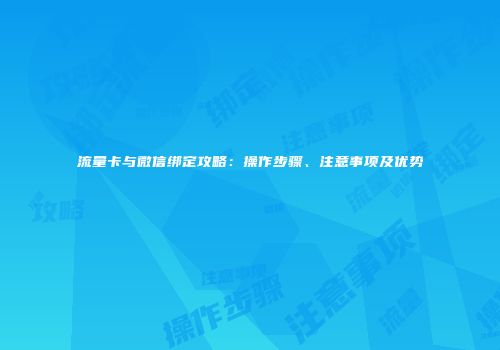 流量卡与微信绑定攻略：操作步骤、注意事项及优势
