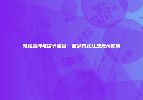 轻松查询电信卡流量：多种方式让您无忧使用