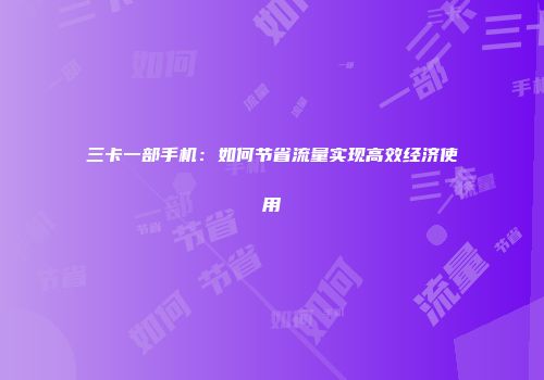 三卡一部手机：如何节省流量实现高效经济使用