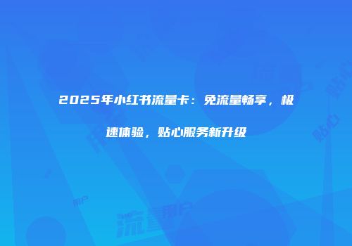 2025年小红书流量卡：免流量畅享，极速体验，贴心服务新升级