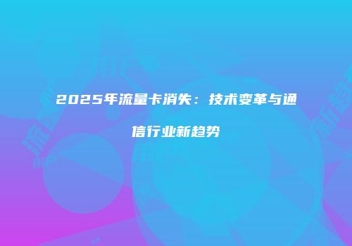 2025年流量卡消失：技术变革与通信行业新趋势