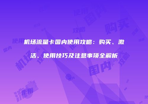 机场流量卡国内使用攻略：购买、激活、使用技巧及注意事项全解析