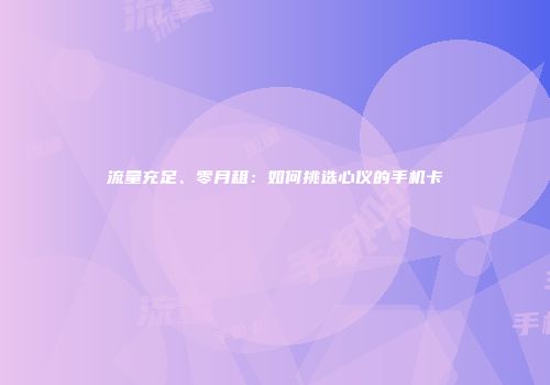 流量充足、零月租：如何挑选心仪的手机卡