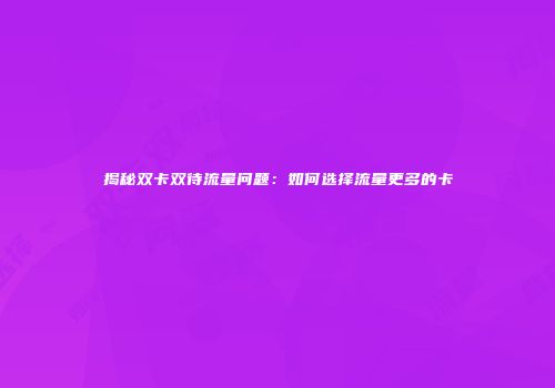 揭秘双卡双待流量问题：如何选择流量更多的卡