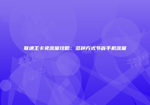 联通王卡免流量攻略：多种方式节省手机流量
