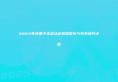 2025年流量卡实名认证流程优化与效率提升详解
