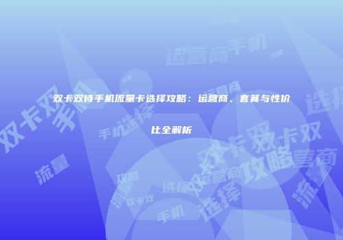 双卡双待手机流量卡选择攻略：运营商、套餐与性价比全解析