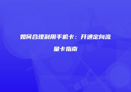 如何合理利用手机卡：开通定向流量卡指南