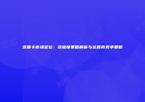 流量卡市场定位：多维度策略解析与运营商竞争策略