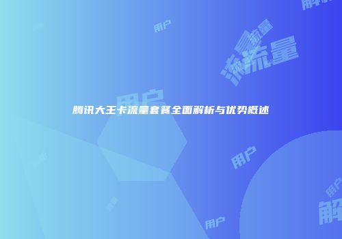 腾讯大王卡流量套餐全面解析与优势概述