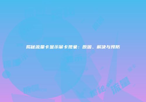 揭秘流量卡显示窜卡现象：原因、解决与预防