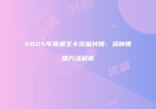 2025年联通王卡流量转赠：多种便捷方法解析