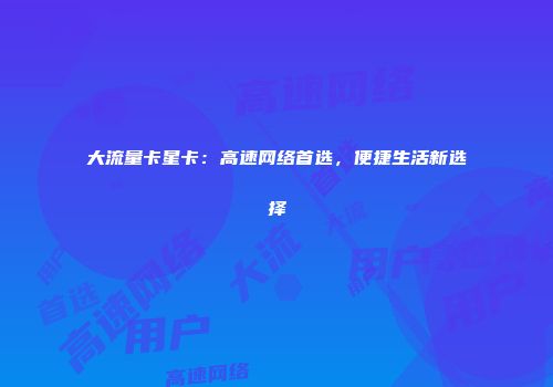 大流量卡星卡：高速网络首选，便捷生活新选择