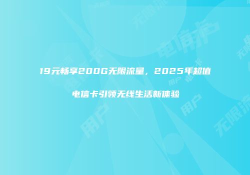19元畅享200G无限流量，2025年超值电信卡引领无线生活新体验