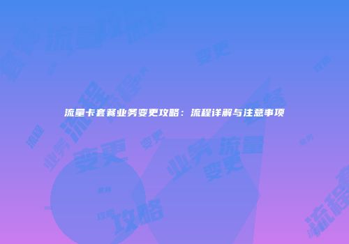流量卡套餐业务变更攻略：流程详解与注意事项