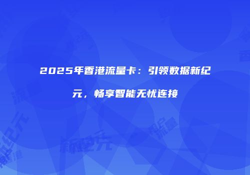 2025年香港流量卡：引领数据新纪元，畅享智能无忧连接