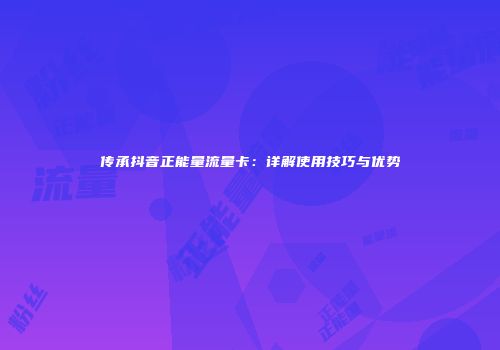 传承抖音正能量流量卡：详解使用技巧与优势