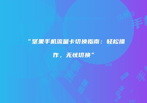 “坚果手机流量卡切换指南：轻松操作，无忧切换”