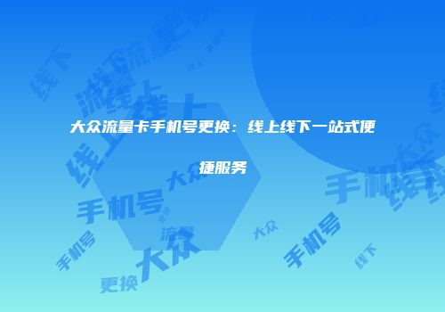 大众流量卡手机号更换：线上线下一站式便捷服务