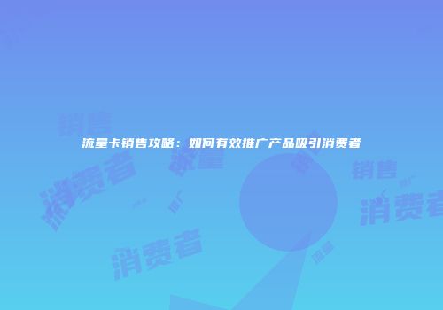 流量卡销售攻略：如何有效推广产品吸引消费者