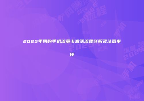2025年网购手机流量卡激活流程详解及注意事项