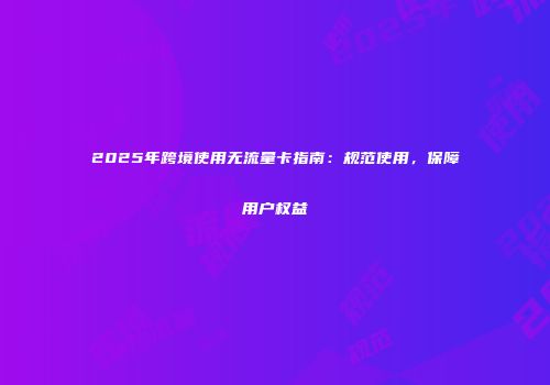 2025年跨境使用无流量卡指南：规范使用，保障用户权益