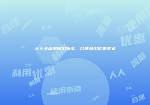 人人卡流量使用指南：合理利用优惠套餐