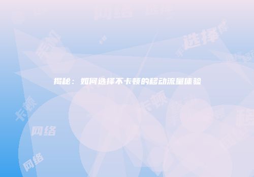 揭秘：如何选择不卡顿的移动流量体验